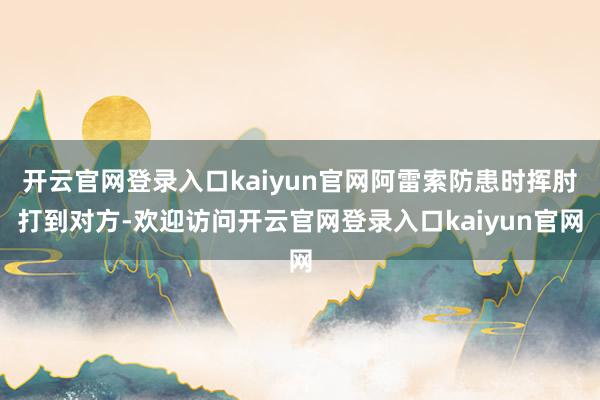 开云官网登录入口kaiyun官网阿雷索防患时挥肘打到对方-欢迎访问开云官网登录入口kaiyun官网