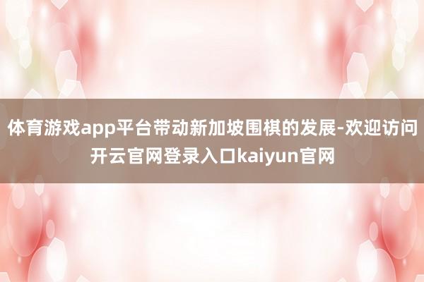 体育游戏app平台带动新加坡围棋的发展-欢迎访问开云官网登录入口kaiyun官网